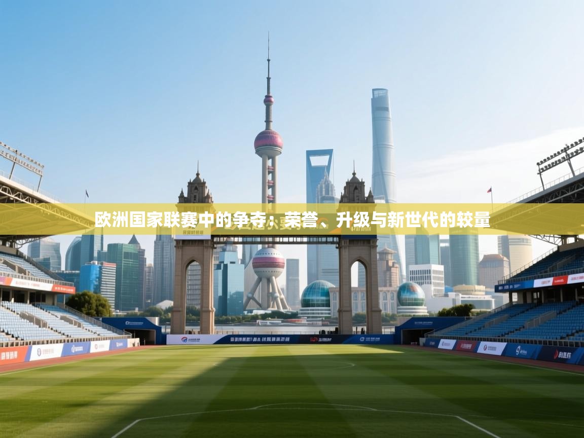 欧洲国家联赛中的争夺：荣誉、升级与新世代的较量  第1张